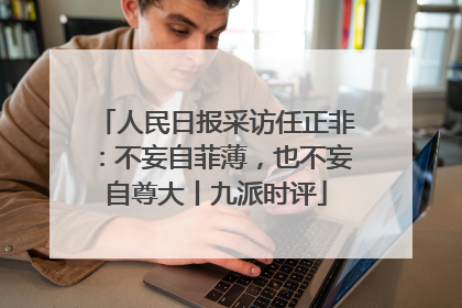 人民日报采访任正非：不妄自菲薄，也不妄自尊大丨九派时评