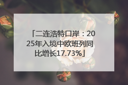 二连浩特口岸：2025年入境中欧班列同比增长17.73%