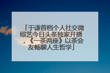 于谦首档个人社交微综艺今日头条独家开播，《一茶两座》以茶会友畅聊人生哲学