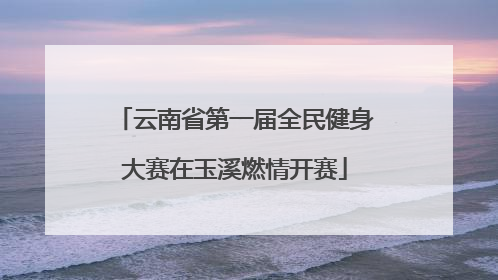 云南省第一届全民健身大赛在玉溪燃情开赛