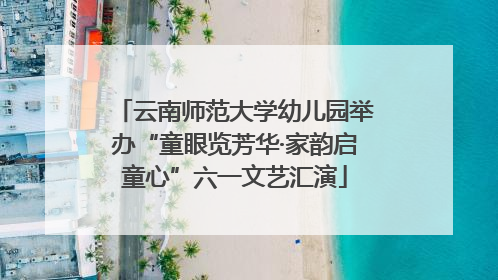 云南师范大学幼儿园举办“童眼览芳华·家韵启童心”六一文艺汇演