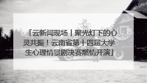 云新闻现场丨聚光灯下的心灵共振！云南省第十四届大学生心理情景剧决赛燃情开演