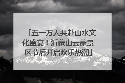 五一万人共赴山水文化盛宴！沂蒙山云蒙景区节后开启欢乐热潮