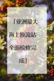 亚洲最大海上换流站全面检修完成