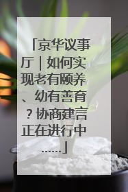 京华议事厅｜如何实现老有颐养、幼有善育？协商建言正在进行中……