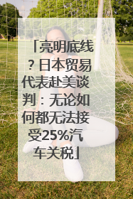 亮明底线？日本贸易代表赴美谈判：无论如何都无法接受25%汽车关税
