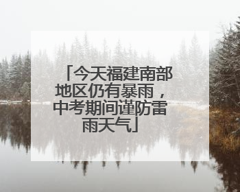 今天福建南部地区仍有暴雨，中考期间谨防雷雨天气