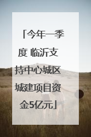 今年一季度 临沂支持中心城区城建项目资金5亿元