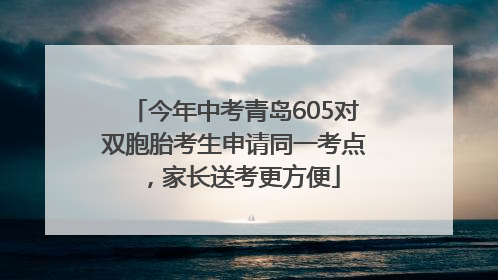 今年中考青岛605对双胞胎考生申请同一考点，家长送考更方便