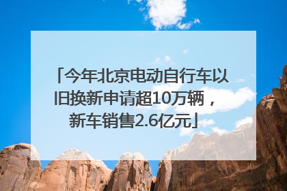 今年北京电动自行车以旧换新申请超10万辆，新车销售2.6亿元
