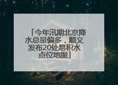 今年汛期北京降水总量偏多，顺义发布20处易积水点位地图