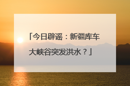 今日辟谣：新疆库车大峡谷突发洪水？