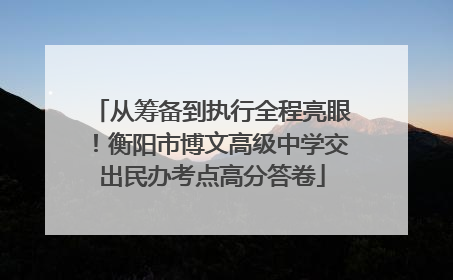 从筹备到执行全程亮眼！衡阳市博文高级中学交出民办考点高分答卷