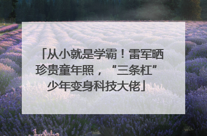从小就是学霸！雷军晒珍贵童年照，“三条杠”少年变身科技大佬