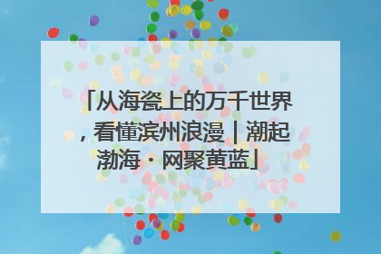 从海瓷上的万千世界，看懂滨州浪漫｜潮起渤海・网聚黄蓝