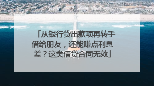 从银行贷出款项再转手借给朋友，还能赚点利息差？这类借贷合同无效