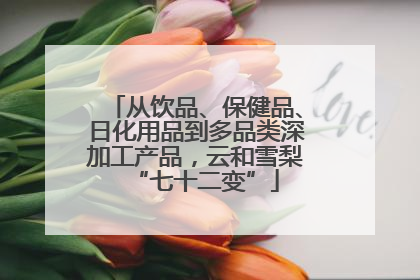 从饮品、保健品、日化用品到多品类深加工产品，云和雪梨“七十二变”