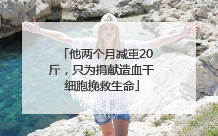 他两个月减重20斤，只为捐献造血干细胞挽救生命