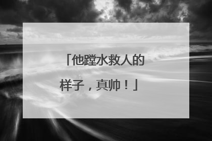 他蹚水救人的样子，真帅！
