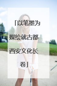 以笔墨为媒绘就古都西安文化长卷