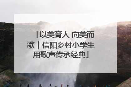 以美育人 向美而歌｜信阳乡村小学生用歌声传承经典
