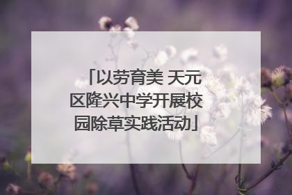 以劳育美 天元区隆兴中学开展校园除草实践活动
