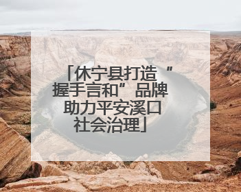 休宁县打造“握手言和”品牌 助力平安溪口社会治理