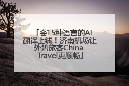 会15种语言的AI翻译上线！济南机场让外籍旅客China Travel更顺畅