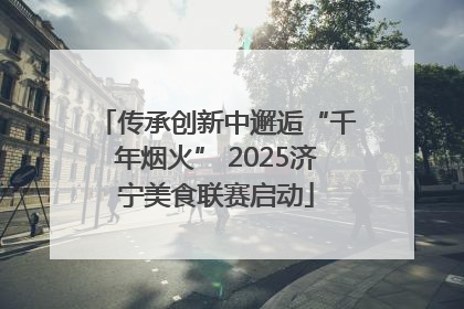 传承创新中邂逅“千年烟火” 2025济宁美食联赛启动