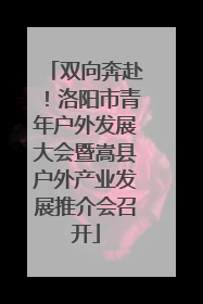 双向奔赴！洛阳市青年户外发展大会暨嵩县户外产业发展推介会召开
