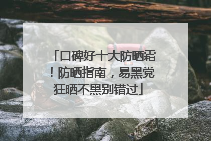 口碑好十大防晒霜！防晒指南，易黑党狂晒不黑别错过