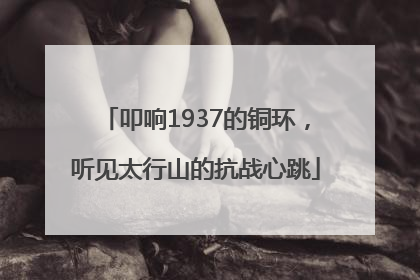 叩响1937的铜环，听见太行山的抗战心跳