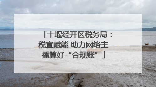 十堰经开区税务局：税宣赋能 助力网络主播算好“合规账”