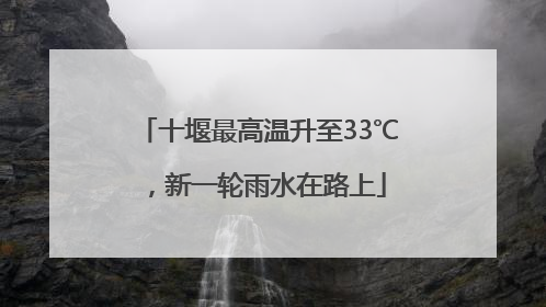 十堰最高温升至33℃，新一轮雨水在路上