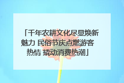 千年农耕文化尽显焕新魅力 民俗节庆点燃游客热情 撬动消费热潮