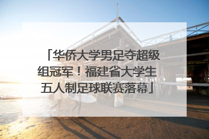 华侨大学男足夺超级组冠军！福建省大学生五人制足球联赛落幕