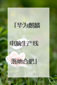 华为麒麟电脑生产线落地合肥