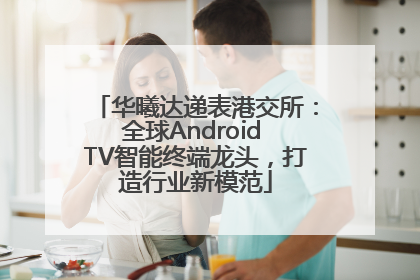 华曦达递表港交所：全球Android TV智能终端龙头，打造行业新模范