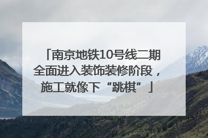 南京地铁10号线二期全面进入装饰装修阶段，施工就像下“跳棋”