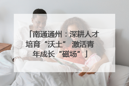 南通通州：深耕人才培育“沃土” 激活青年成长“磁场”