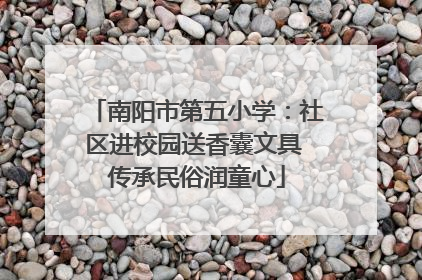 南阳市第五小学：社区进校园送香囊文具 传承民俗润童心
