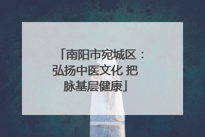 南阳市宛城区：弘扬中医文化 把脉基层健康