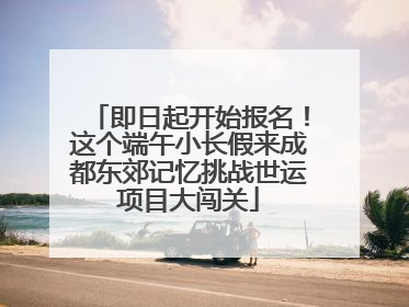 即日起开始报名！这个端午小长假来成都东郊记忆挑战世运项目大闯关