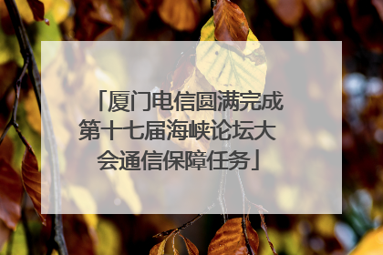 厦门电信圆满完成第十七届海峡论坛大会通信保障任务