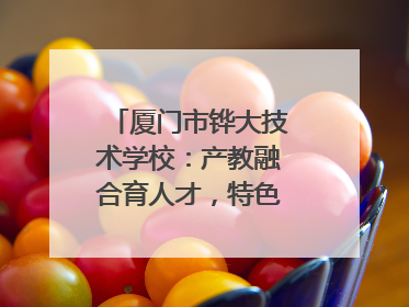 厦门市铧大技术学校：产教融合育人才，特色办学谱新篇