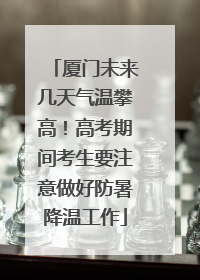 厦门未来几天气温攀高！高考期间考生要注意做好防暑降温工作