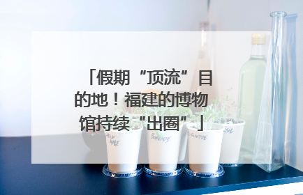 假期“顶流”目的地！福建的博物馆持续“出圈”
