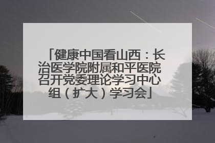 健康中国看山西：长治医学院附属和平医院召开党委理论学习中心组（扩大）学习会