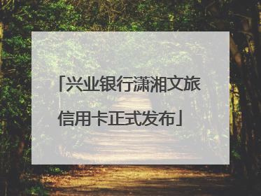 兴业银行潇湘文旅信用卡正式发布