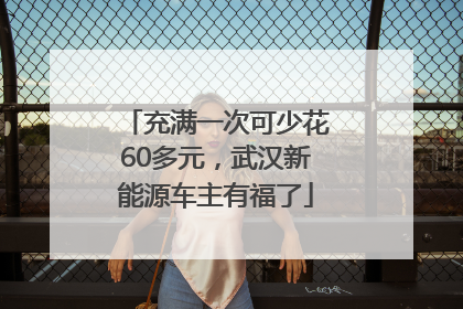 充满一次可少花60多元，武汉新能源车主有福了
